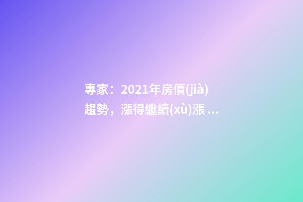 專家：2021年房價(jià)趨勢，漲得繼續(xù)漲，降得繼續(xù)降